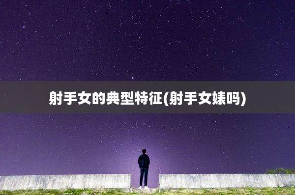 射手女的典型特征(射手女婊吗)