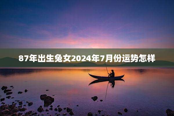 87年出生兔女2024年7月份运势怎样