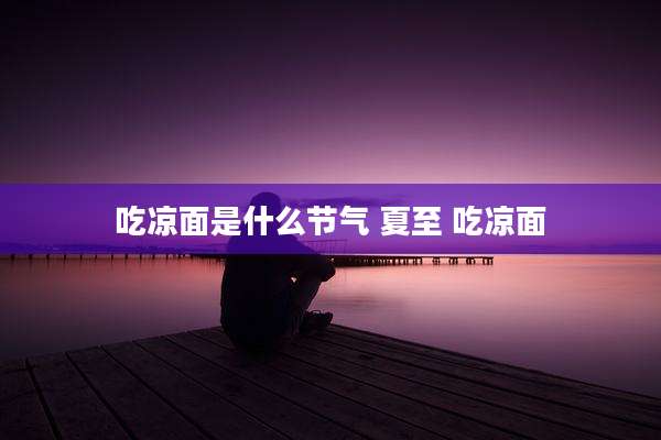 吃凉面是什么节气 夏至 吃凉面