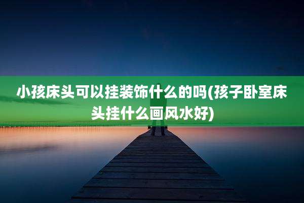 小孩床头可以挂装饰什么的吗(孩子卧室床头挂什么画风水好)
