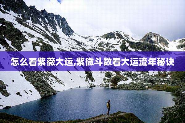 怎么看紫薇大运,紫微斗数看大运流年秘诀
