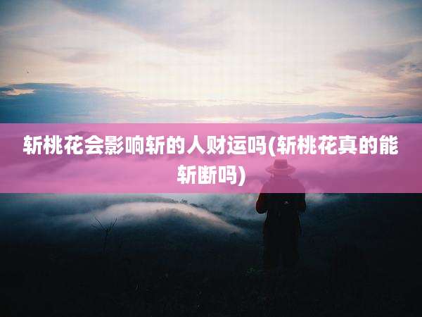 斩桃花会影响斩的人财运吗(斩桃花真的能斩断吗)