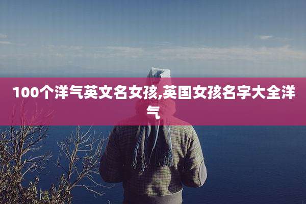 100个洋气英文名女孩,英国女孩名字大全洋气