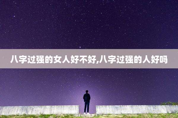 八字过强的女人好不好,八字过强的人好吗