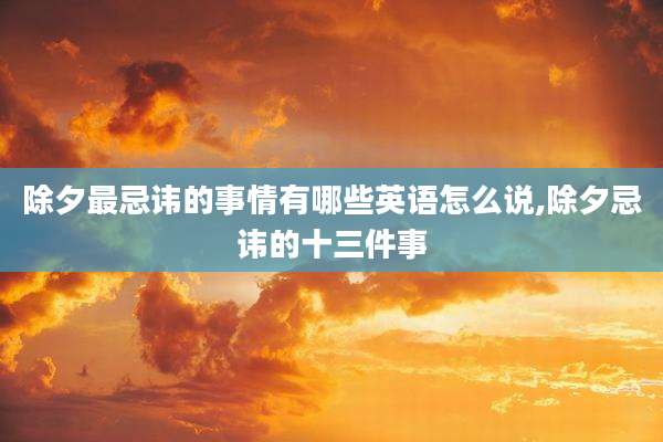除夕最忌讳的事情有哪些英语怎么说,除夕忌讳的十三件事
