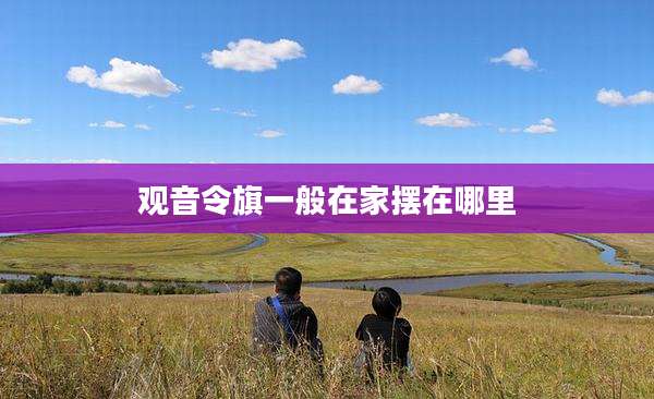 观音令旗一般在家摆在哪里