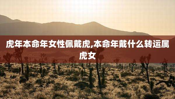 虎年本命年女性佩戴虎,本命年戴什么转运属虎女