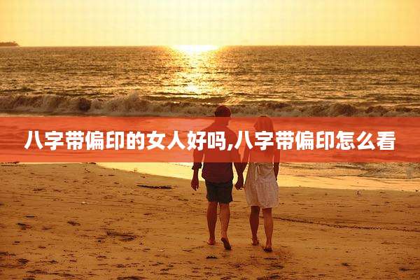 八字带偏印的女人好吗,八字带偏印怎么看