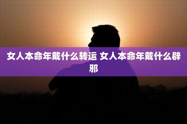 女人本命年戴什么转运 女人本命年戴什么辟邪