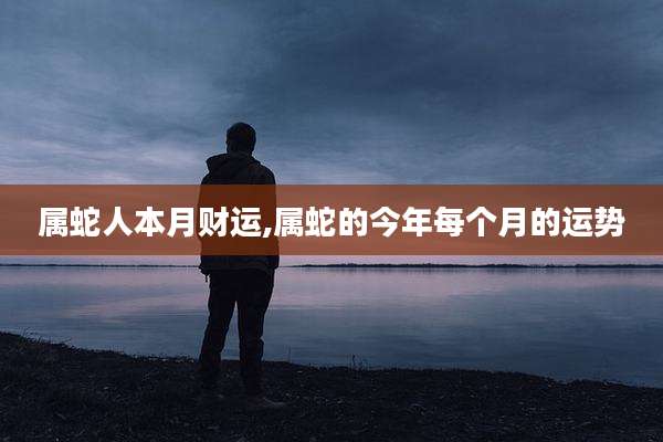属蛇人本月财运,属蛇的今年每个月的运势
