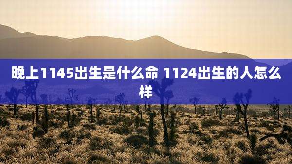 晚上1145出生是什么命 1124出生的人怎么样
