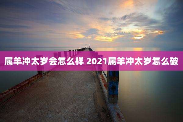 属羊冲太岁会怎么样 2021属羊冲太岁怎么破
