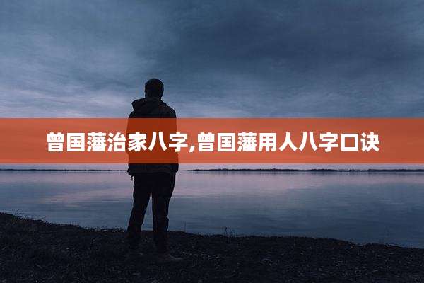 曾国藩治家八字,曾国藩用人八字口诀