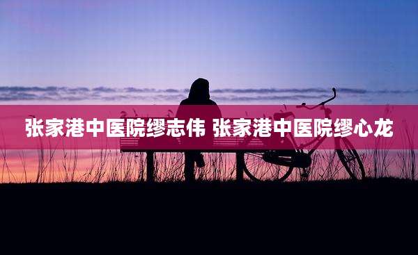 张家港中医院缪志伟 张家港中医院缪心龙