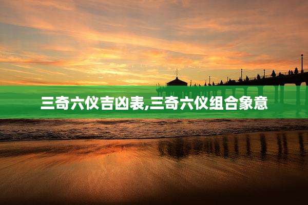 三奇六仪吉凶表,三奇六仪组合象意