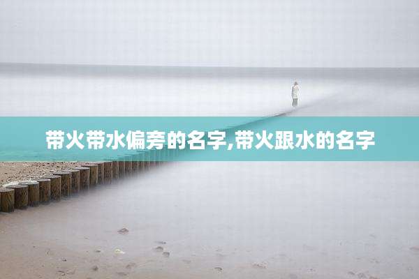 带火带水偏旁的名字,带火跟水的名字