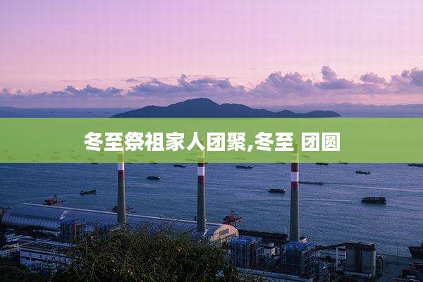 冬至祭祖家人团聚,冬至 团圆