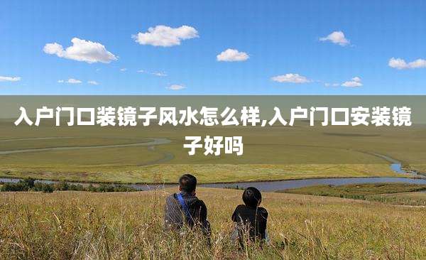 入户门口装镜子风水怎么样,入户门口安装镜子好吗