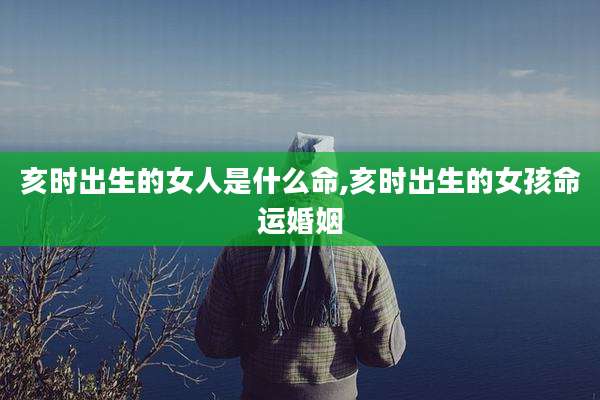 亥时出生的女人是什么命,亥时出生的女孩命运婚姻