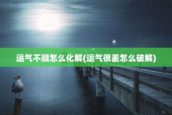 运气不顺怎么化解(运气很差怎么破解)