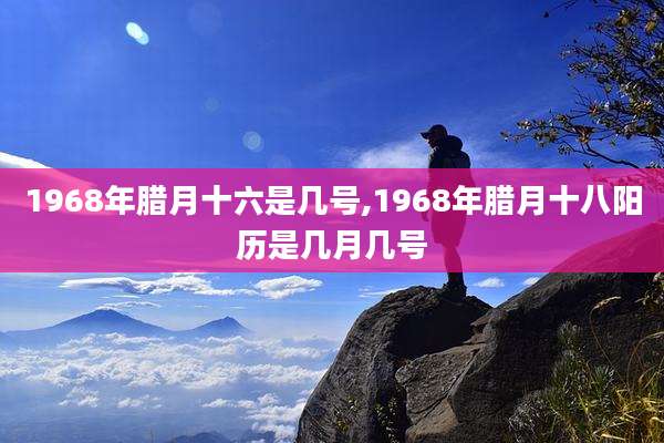 1968年腊月十六是几号,1968年腊月十八阳历是几月几号