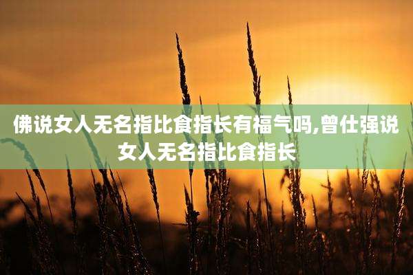 佛说女人无名指比食指长有福气吗,曾仕强说女人无名指比食指长