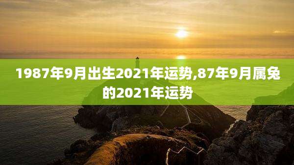 1987年9月出生2021年运势,87年9月属兔的2021年运势