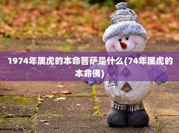 1974年属虎的本命菩萨是什么(74年属虎的本命佛)