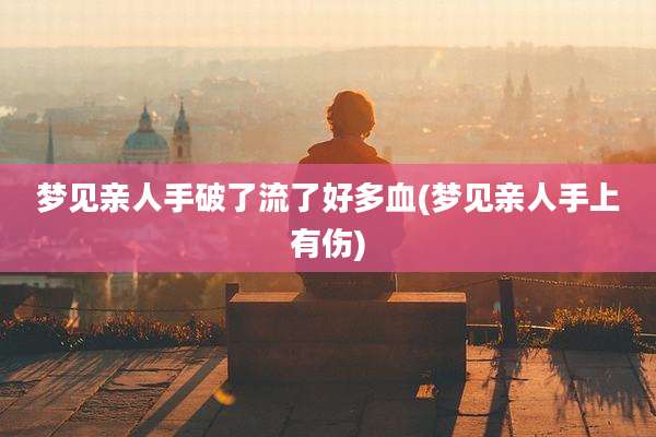 梦见亲人手破了流了好多血(梦见亲人手上有伤)