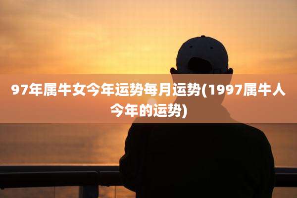 97年属牛女今年运势每月运势(1997属牛人今年的运势)