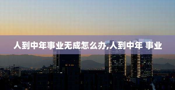 人到中年事业无成怎么办,人到中年 事业