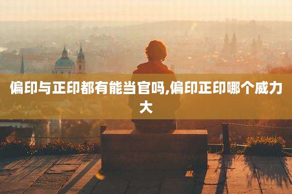 偏印与正印都有能当官吗,偏印正印哪个威力大