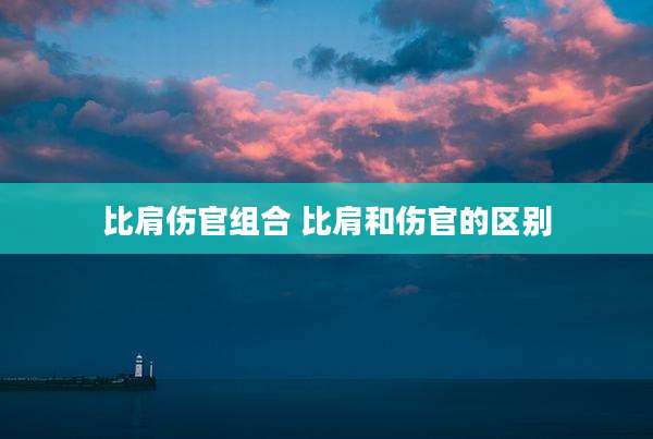 比肩伤官组合 比肩和伤官的区别