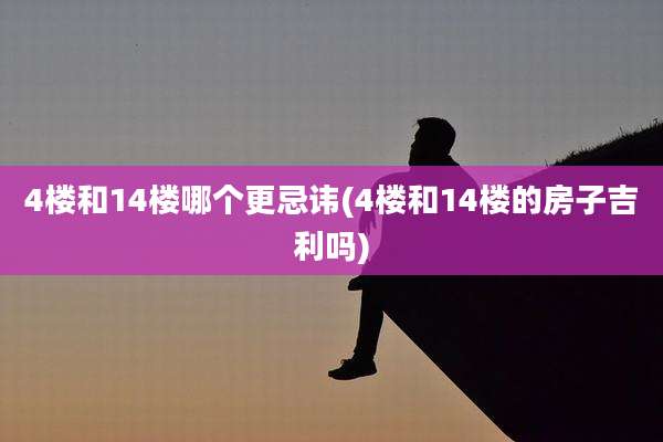 4楼和14楼哪个更忌讳(4楼和14楼的房子吉利吗)