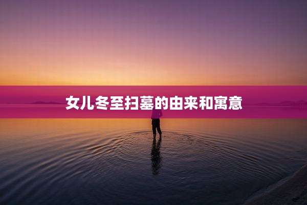 女儿冬至扫墓的由来和寓意