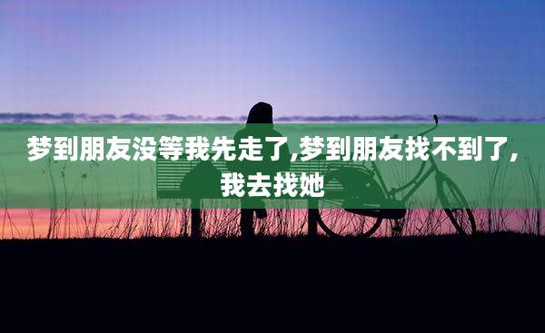梦到朋友没等我先走了,梦到朋友找不到了,我去找她