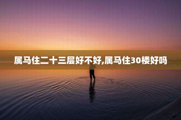属马住二十三层好不好,属马住30楼好吗