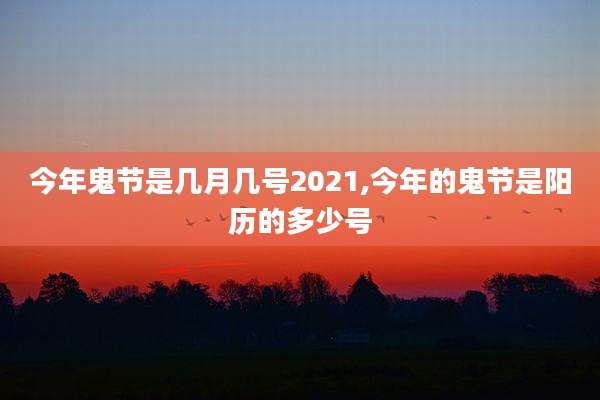 今年鬼节是几月几号2021,今年的鬼节是阳历的多少号