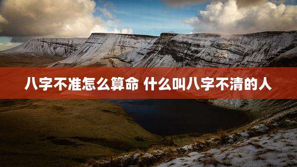 八字不准怎么算命 什么叫八字不清的人