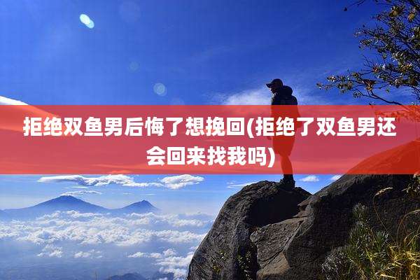 拒绝双鱼男后悔了想挽回(拒绝了双鱼男还会回来找我吗)