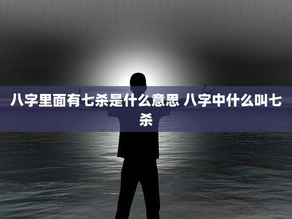 八字里面有七杀是什么意思 八字中什么叫七杀