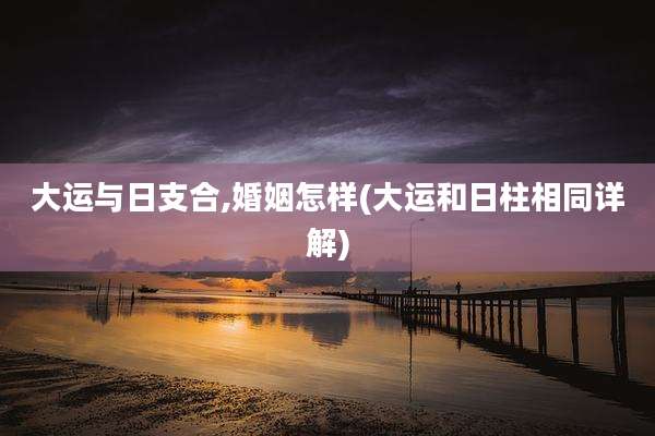 大运与日支合,婚姻怎样(大运和日柱相同详解)