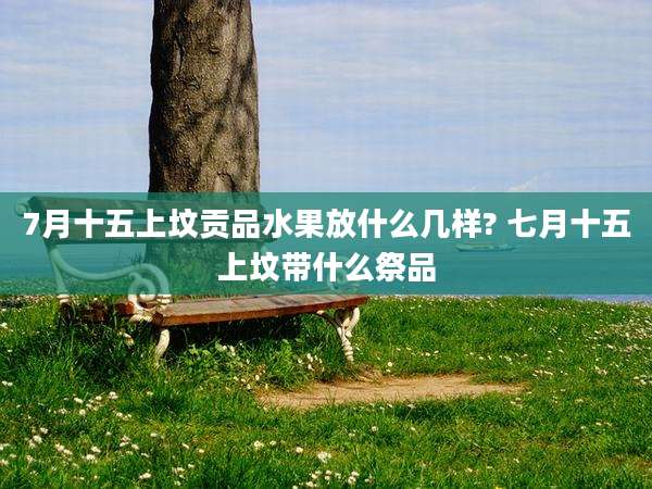 7月十五上坟贡品水果放什么几样? 七月十五上坟带什么祭品