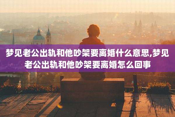 梦见老公出轨和他吵架要离婚什么意思,梦见老公出轨和他吵架要离婚怎么回事