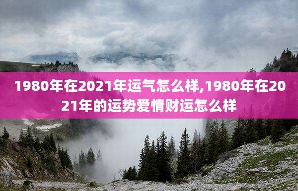 1980年在2021年运气怎么样,1980年在2021年的运势爱情财运怎么样