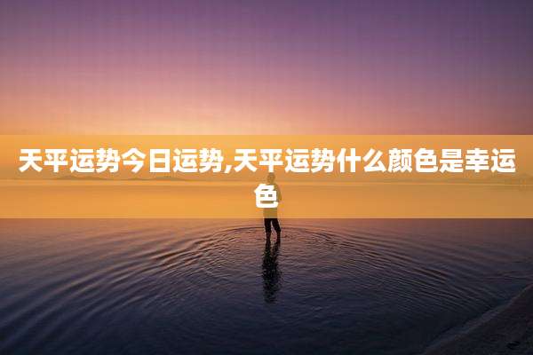 天平运势今日运势,天平运势什么颜色是幸运色