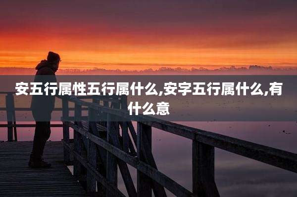 安五行属性五行属什么,安字五行属什么,有什么意