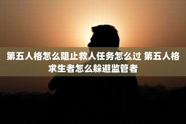 第五人格怎么阻止救人任务怎么过 第五人格求生者怎么躲避监管者