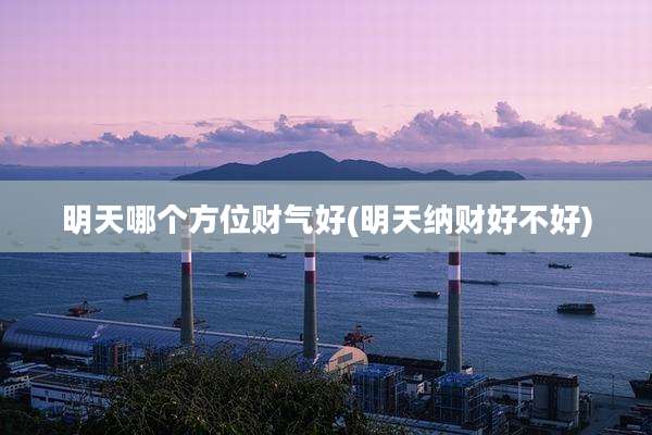 明天哪个方位财气好(明天纳财好不好)