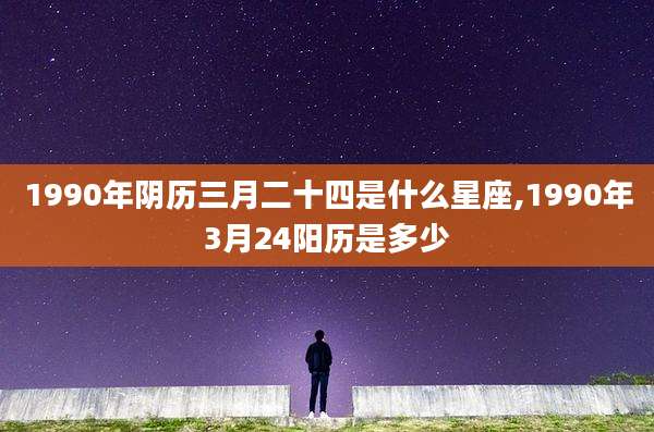 1990年阴历三月二十四是什么星座,1990年3月24阳历是多少